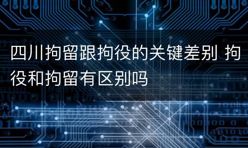 四川拘留跟拘役的关键差别 拘役和拘留有区别吗