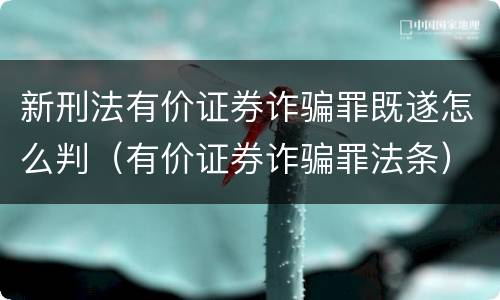 新刑法有价证券诈骗罪既遂怎么判（有价证券诈骗罪法条）