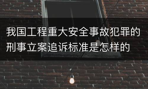 我国工程重大安全事故犯罪的刑事立案追诉标准是怎样的