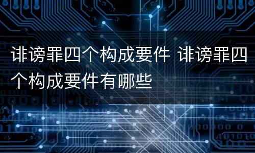 诽谤罪四个构成要件 诽谤罪四个构成要件有哪些