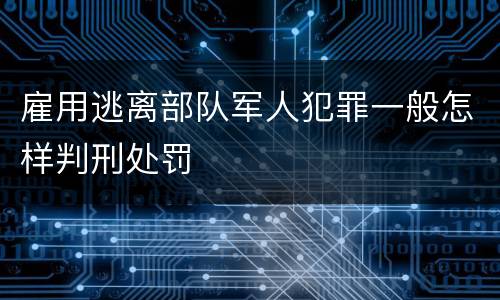 雇用逃离部队军人犯罪一般怎样判刑处罚