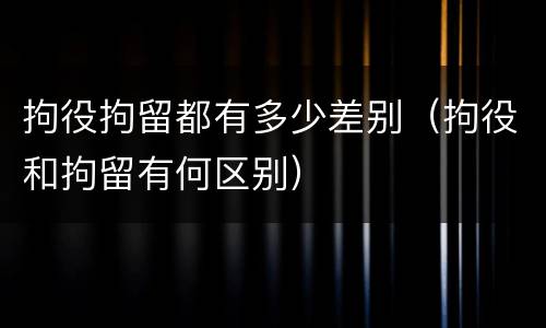 拘役拘留都有多少差别（拘役和拘留有何区别）
