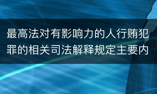 最高法对有影响力的人行贿犯罪的相关司法解释规定主要内容有哪些