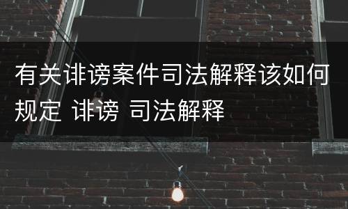有关诽谤案件司法解释该如何规定 诽谤 司法解释