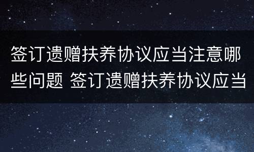 签订遗赠扶养协议应当注意哪些问题 签订遗赠扶养协议应当注意哪些问题呢