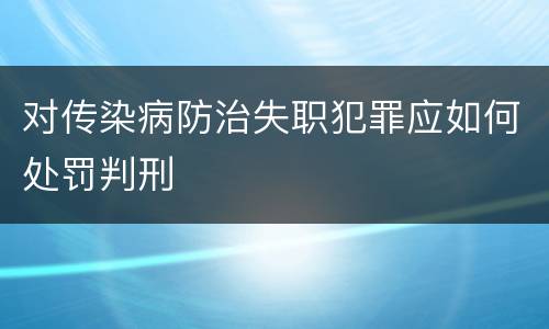 对传染病防治失职犯罪应如何处罚判刑