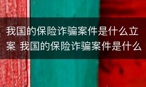 我国的保险诈骗案件是什么立案 我国的保险诈骗案件是什么立案条件