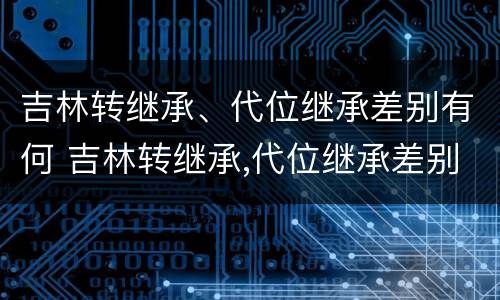 吉林转继承、代位继承差别有何 吉林转继承,代位继承差别有何规定