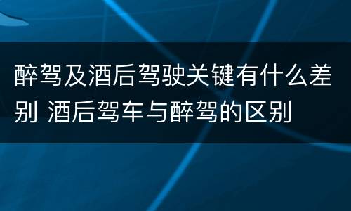 醉驾及酒后驾驶关键有什么差别 酒后驾车与醉驾的区别