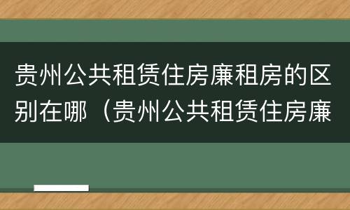 贵州公共租赁住房廉租房的区别在哪（贵州公共租赁住房廉租房的区别在哪儿）