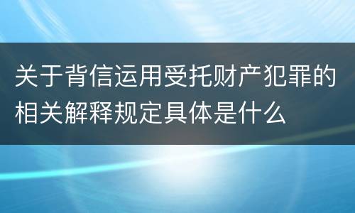 关于背信运用受托财产犯罪的相关解释规定具体是什么