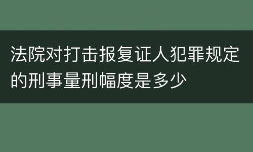 法院对打击报复证人犯罪规定的刑事量刑幅度是多少