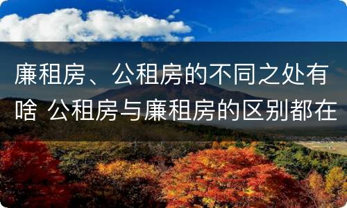 廉租房、公租房的不同之处有啥 公租房与廉租房的区别都在此,别再搞错了!