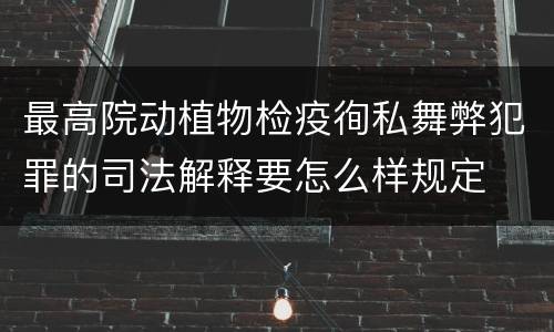 最高院动植物检疫徇私舞弊犯罪的司法解释要怎么样规定