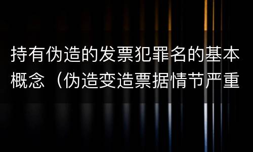 持有伪造的发票犯罪名的基本概念（伪造变造票据情节严重的应承担的刑事责任是）