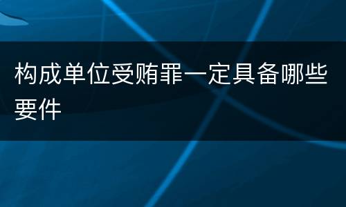 构成单位受贿罪一定具备哪些要件