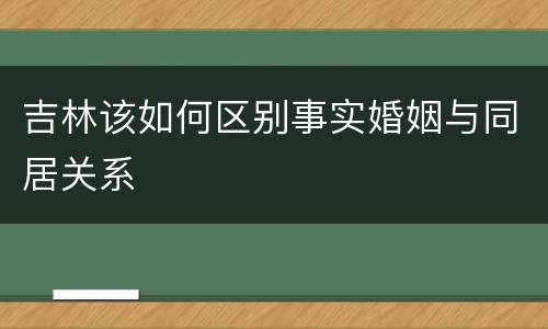 吉林该如何区别事实婚姻与同居关系