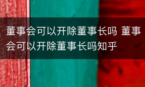 董事会可以开除董事长吗 董事会可以开除董事长吗知乎