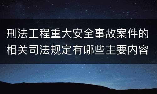 刑法工程重大安全事故案件的相关司法规定有哪些主要内容