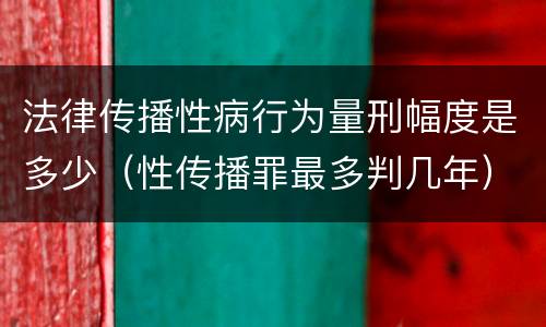 法律传播性病行为量刑幅度是多少（性传播罪最多判几年）