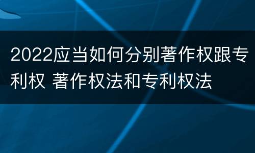 2022应当如何分别著作权跟专利权 著作权法和专利权法