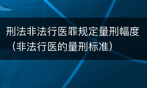 刑法非法行医罪规定量刑幅度（非法行医的量刑标准）