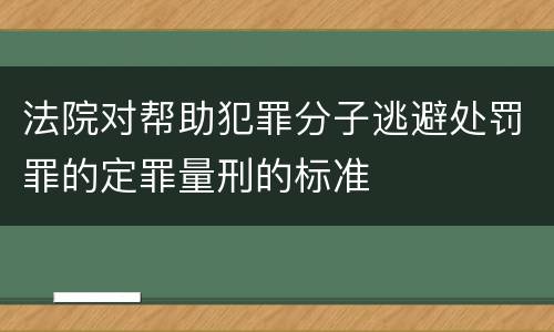 法院对帮助犯罪分子逃避处罚罪的定罪量刑的标准