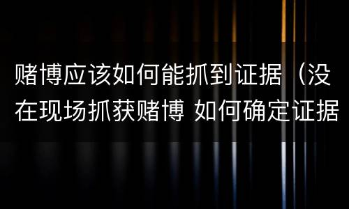 赌博应该如何能抓到证据（没在现场抓获赌博 如何确定证据）