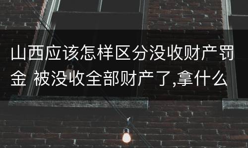 山西应该怎样区分没收财产罚金 被没收全部财产了,拿什么交罚金