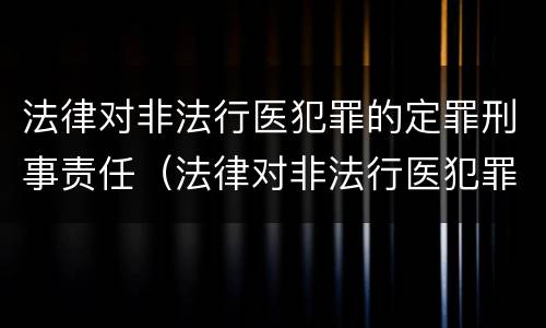 法律对非法行医犯罪的定罪刑事责任(法律对非法行医犯罪的定罪刑事责任的规定)