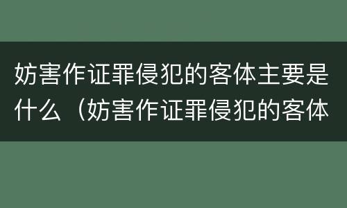 妨害作证罪侵犯的客体主要是什么（妨害作证罪侵犯的客体主要是什么）