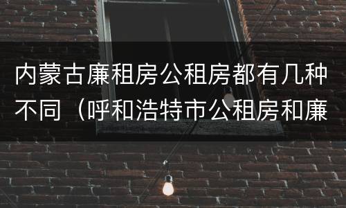 内蒙古廉租房公租房都有几种不同（呼和浩特市公租房和廉租房的区别）