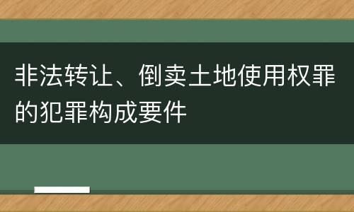 非法转让、倒卖土地使用权罪的犯罪构成要件