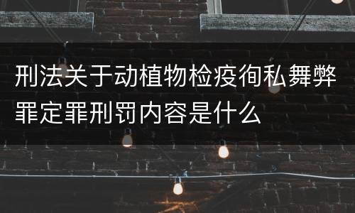 刑法关于动植物检疫徇私舞弊罪定罪刑罚内容是什么