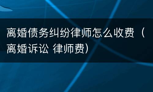 离婚债务纠纷律师怎么收费（离婚诉讼 律师费）