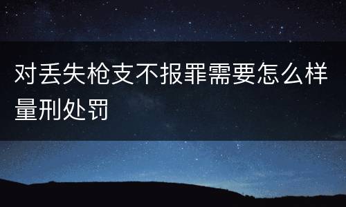对丢失枪支不报罪需要怎么样量刑处罚