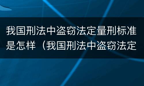 我国刑法中盗窃法定量刑标准是怎样（我国刑法中盗窃法定量刑标准是怎样规定的）