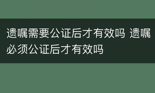 遗嘱需要公证后才有效吗 遗嘱必须公证后才有效吗