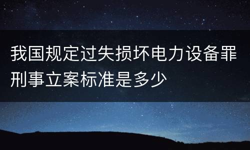 我国规定过失损坏电力设备罪刑事立案标准是多少