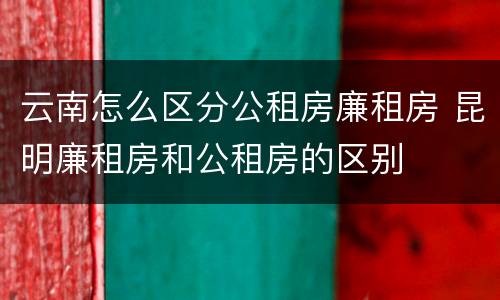 云南怎么区分公租房廉租房 昆明廉租房和公租房的区别