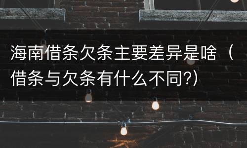 海南借条欠条主要差异是啥（借条与欠条有什么不同?）