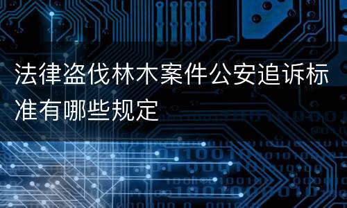 法律盗伐林木案件公安追诉标准有哪些规定