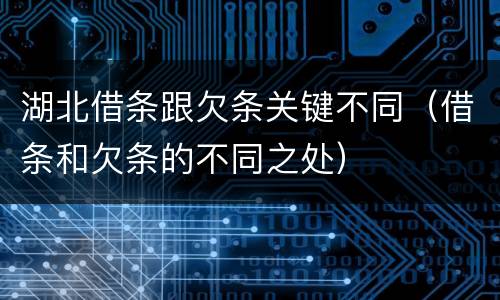 湖北借条跟欠条关键不同（借条和欠条的不同之处）