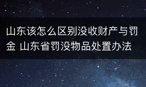 山东该怎么区别没收财产与罚金 山东省罚没物品处置办法