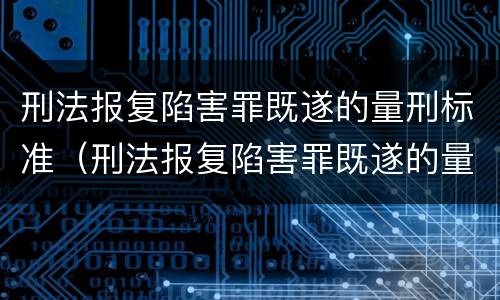 刑法报复陷害罪既遂的量刑标准（刑法报复陷害罪既遂的量刑标准是多少）