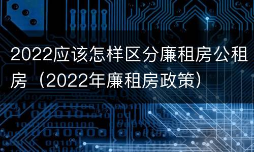 2022应该怎样区分廉租房公租房（2022年廉租房政策）