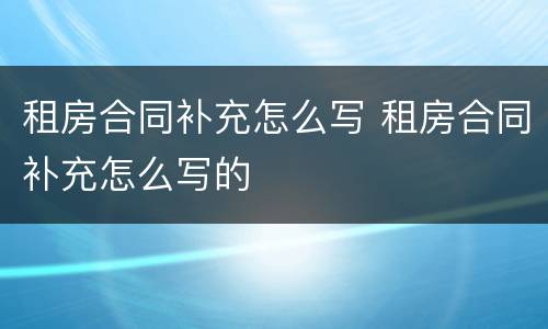 租房合同补充怎么写 租房合同补充怎么写的