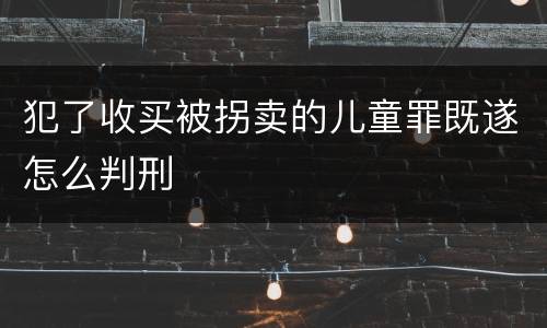 犯了收买被拐卖的儿童罪既遂怎么判刑