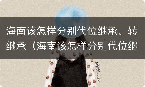 海南该怎样分别代位继承、转继承（海南该怎样分别代位继承,转继承呢）