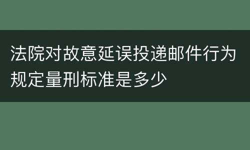 法院对故意延误投递邮件行为规定量刑标准是多少